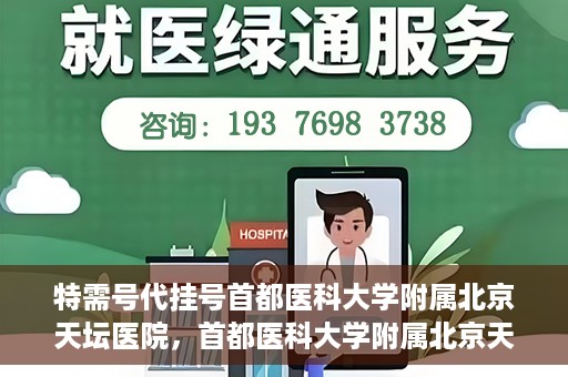 特需号代挂号首都医科大学附属北京天坛医院，首都医科大学附属北京天坛医院特需号代挂号服务解析