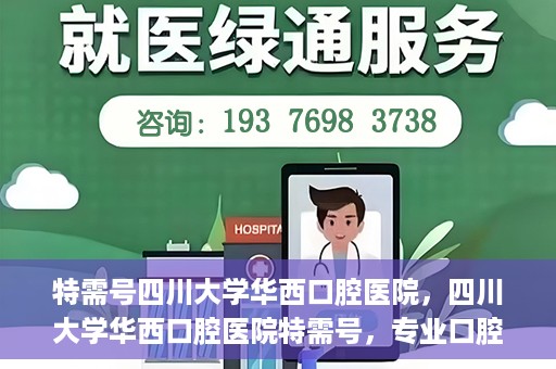 特需号四川大学华西口腔医院，四川大学华西口腔医院特需号，专业口腔健康服务的独特体验