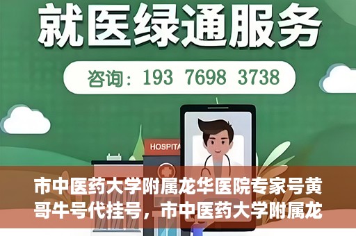 市中医药大学附属龙华医院专家号黄哥牛号代挂号，市中医药大学附属龙华医院专家黄哥牛号代挂号攻略