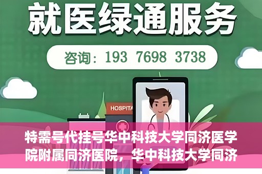 特需号代挂号华中科技大学同济医学院附属同济医院，华中科技大学同济医学院附属同济医院特需号代挂号服务解析