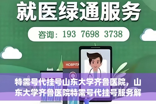 特需号代挂号山东大学齐鲁医院，山东大学齐鲁医院特需号代挂号服务解析