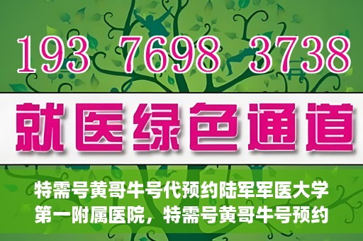 特需号黄哥牛号代预约陆军军医大学第一附属医院，特需号黄哥牛号预约陆军军医大学第一附属医院服务详解