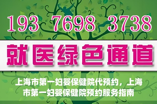 上海市第一妇婴保健院代预约，上海市第一妇婴保健院预约服务指南
