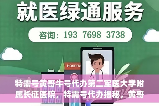 特需号黄哥牛号代办第二军医大学附属长征医院，特需号代办揭秘，黄哥牛号助您轻松预约第二军医大学附属长征医院专家号