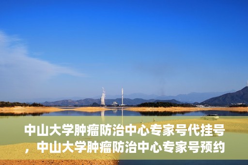 中山大学肿瘤防治中心专家号代挂号，中山大学肿瘤防治中心专家号预约挂号攻略