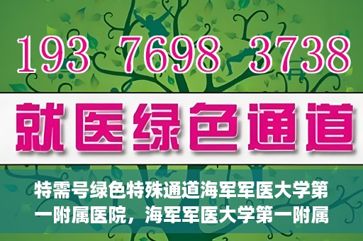 特需号绿色特殊通道海军军医大学第一附属医院，海军军医大学第一附属医院特需号绿色特殊通道，就医新选择