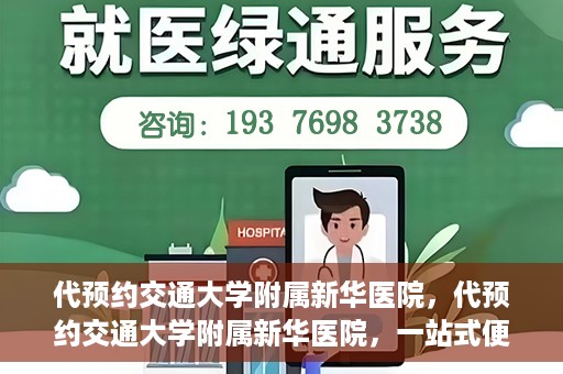 代预约交通大学附属新华医院，代预约交通大学附属新华医院，一站式便捷医疗体验