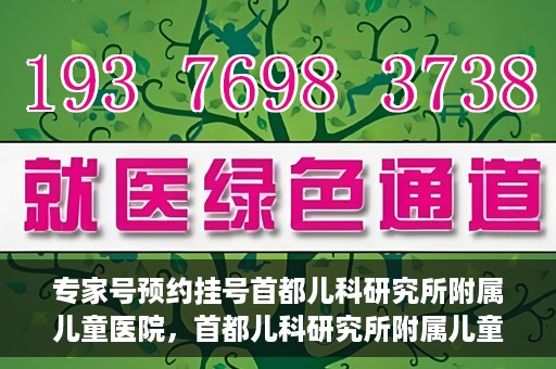 专家号预约挂号首都儿科研究所附属儿童医院，首都儿科研究所附属儿童医院专家号预约挂号攻略