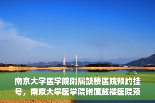 南京大学医学院附属鼓楼医院预约挂号，南京大学医学院附属鼓楼医院预约挂号指南