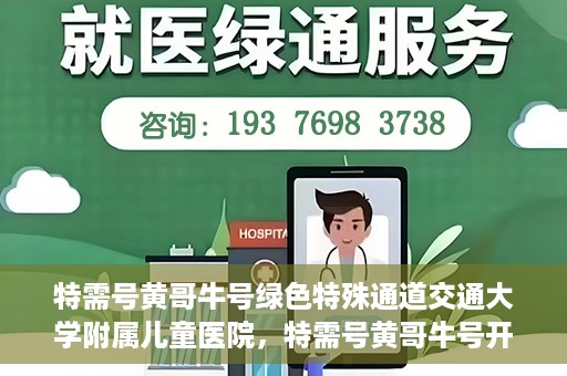 特需号黄哥牛号绿色特殊通道交通大学附属儿童医院，特需号黄哥牛号开启绿色特殊通道，交通大学附属儿童医院守护儿童健康之路
