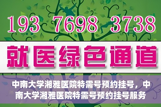 中南大学湘雅医院特需号预约挂号，中南大学湘雅医院特需号预约挂号服务详解