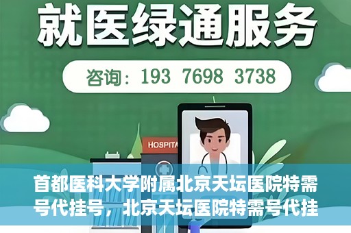 首都医科大学附属北京天坛医院特需号代挂号，北京天坛医院特需号代挂号服务详解