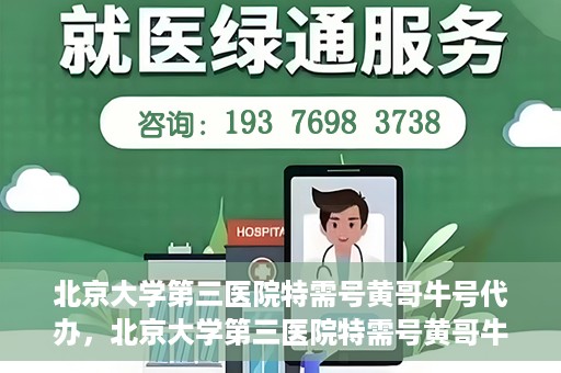 北京大学第三医院特需号黄哥牛号代办，北京大学第三医院特需号黄哥牛号代办服务详解