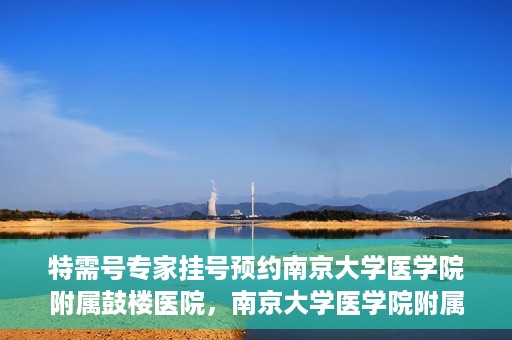 特需号专家挂号预约南京大学医学院附属鼓楼医院，南京大学医学院附属鼓楼医院特需专家挂号预约服务启动