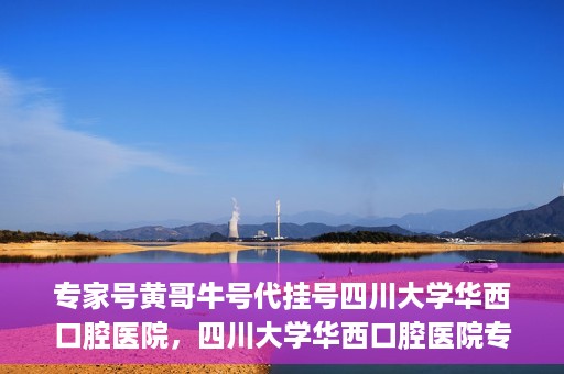 专家号黄哥牛号代挂号四川大学华西口腔医院，四川大学华西口腔医院专家号黄哥牛号代挂号解析