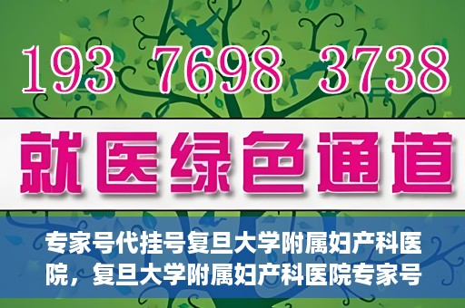 专家号代挂号复旦大学附属妇产科医院，复旦大学附属妇产科医院专家号代挂号服务解析