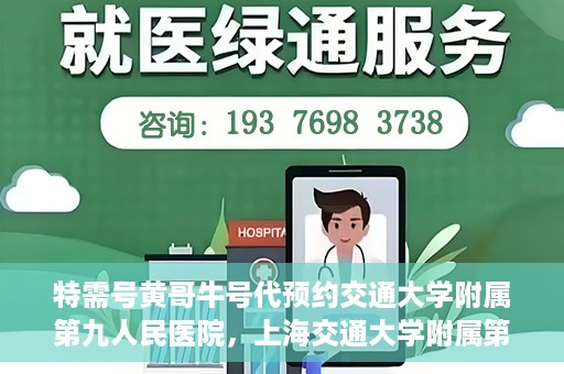 特需号黄哥牛号代预约交通大学附属第九人民医院，上海交通大学附属第九人民医院特需号黄哥牛号预约服务启动