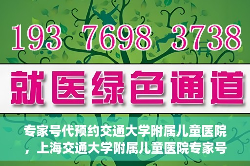 专家号代预约交通大学附属儿童医院，上海交通大学附属儿童医院专家号预约攻略
