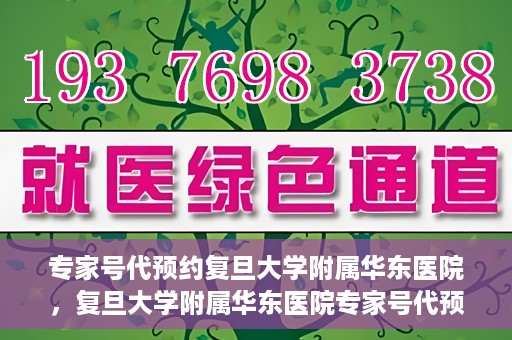 专家号代预约复旦大学附属华东医院，复旦大学附属华东医院专家号代预约服务解析