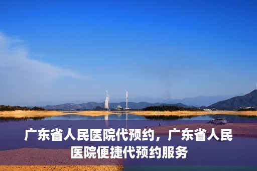 广东省人民医院代预约，广东省人民医院便捷代预约服务