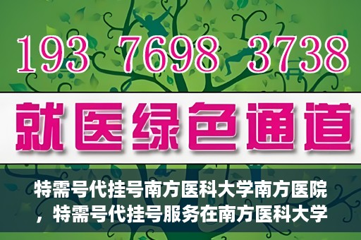 特需号代挂号南方医科大学南方医院，特需号代挂号服务在南方医科大学南方医院的实践探索