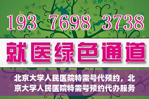 北京大学人民医院特需号代预约，北京大学人民医院特需号预约代办服务解析