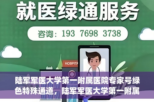 陆军军医大学第一附属医院专家号绿色特殊通道，陆军军医大学第一附属医院专家号绿色通道，特殊通道助力患者高效就医体验