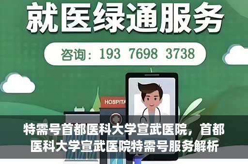特需号首都医科大学宣武医院，首都医科大学宣武医院特需号服务解析