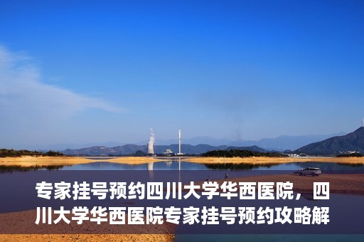 专家挂号预约四川大学华西医院，四川大学华西医院专家挂号预约攻略解析