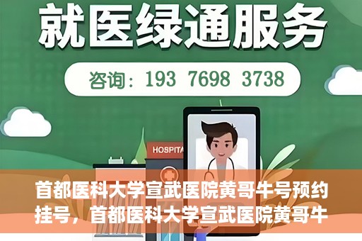 首都医科大学宣武医院黄哥牛号预约挂号，首都医科大学宣武医院黄哥牛号，预约挂号攻略
