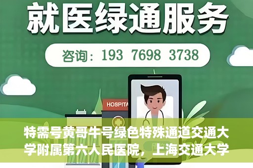 特需号黄哥牛号绿色特殊通道交通大学附属第六人民医院，上海交通大学附属第六人民医院特需号黄哥牛号绿色特殊通道开启