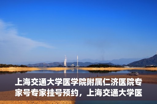上海交通大学医学院附属仁济医院专家号专家挂号预约，上海交通大学医学院附属仁济医院专家号预约挂号攻略