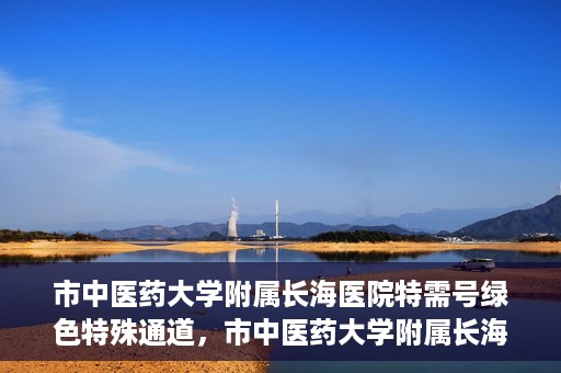 市中医药大学附属长海医院特需号绿色特殊通道，市中医药大学附属长海医院特需号绿色就医通道开启