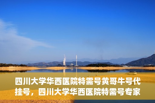 四川大学华西医院特需号黄哥牛号代挂号，四川大学华西医院特需号专家黄哥牛号挂号攻略