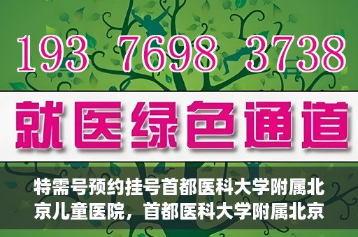 特需号预约挂号首都医科大学附属北京儿童医院，首都医科大学附属北京儿童医院特需号预约挂号攻略