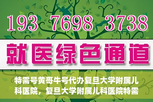 特需号黄哥牛号代办复旦大学附属儿科医院，复旦大学附属儿科医院特需号代办服务揭秘，黄哥牛号助您轻松就医