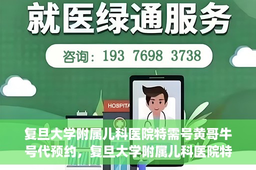 复旦大学附属儿科医院特需号黄哥牛号代预约，复旦大学附属儿科医院特需号预约服务解析，黄哥牛号代预约详解
