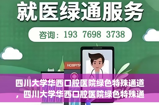 四川大学华西口腔医院绿色特殊通道，四川大学华西口腔医院绿色特殊通道，关爱患者，快速就医新路径