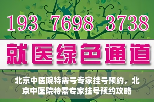 北京中医院特需号专家挂号预约，北京中医院特需专家挂号预约攻略
