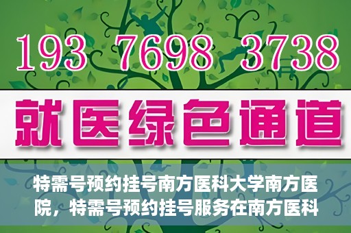特需号预约挂号南方医科大学南方医院，特需号预约挂号服务在南方医科大学南方医院全面启动