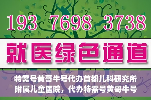 特需号黄哥牛号代办首都儿科研究所附属儿童医院，代办特需号黄哥牛号，一站式解决首都儿科研究所附属儿童医院就医难题