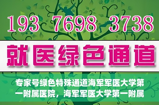 专家号绿色特殊通道海军军医大学第一附属医院，海军军医大学第一附属医院专家号绿色特殊通道揭秘