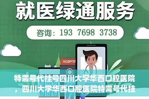 特需号代挂号四川大学华西口腔医院，四川大学华西口腔医院特需号代挂号服务解析