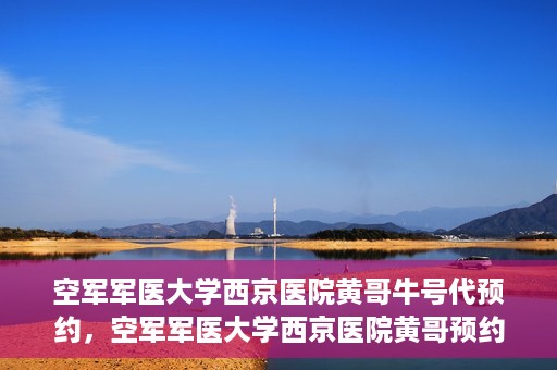 空军军医大学西京医院黄哥牛号代预约，空军军医大学西京医院黄哥预约挂号新通道开启