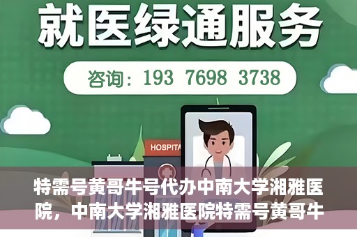特需号黄哥牛号代办中南大学湘雅医院，中南大学湘雅医院特需号黄哥牛号代办服务详解
