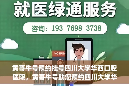 黄哥牛号预约挂号四川大学华西口腔医院，黄哥牛号助您预约四川大学华西口腔医院专家号