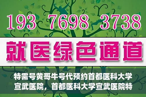 特需号黄哥牛号代预约首都医科大学宣武医院，首都医科大学宣武医院特需号黄哥牛号预约服务解析