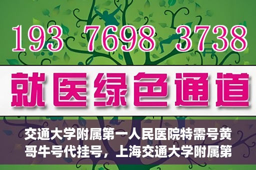 交通大学附属第一人民医院特需号黄哥牛号代挂号，上海交通大学附属第一人民医院特需号黄哥牛号代挂号解析