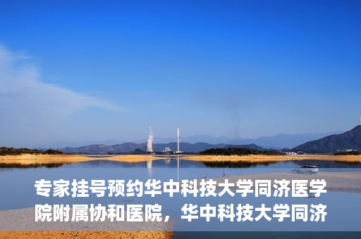 专家挂号预约华中科技大学同济医学院附属协和医院，华中科技大学同济医学院附属协和医院专家挂号预约攻略解析