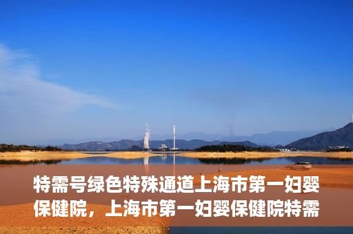 特需号绿色特殊通道上海市第一妇婴保健院，上海市第一妇婴保健院特需号绿色就医通道开启